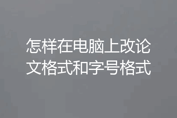 怎样在电脑上改论文格式和字号格式