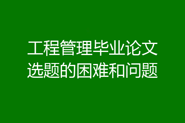 工程管理毕业论文选题的困难和问题