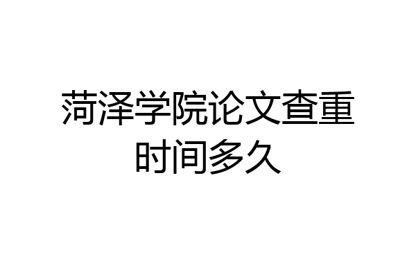 菏泽学院论文查重时间多久