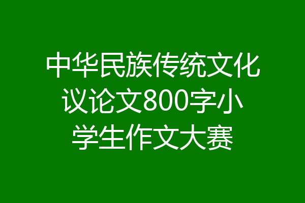 中华民族传统文化议论文800字小学生作文大赛