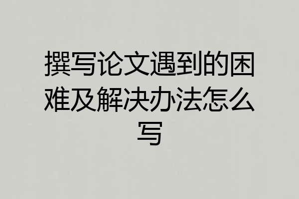 撰写论文遇到的困难及解决办法怎么写