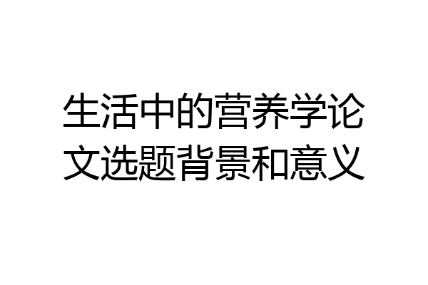 生活中的营养学论文选题背景和意义