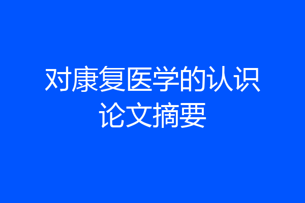 对康复医学的认识论文摘要