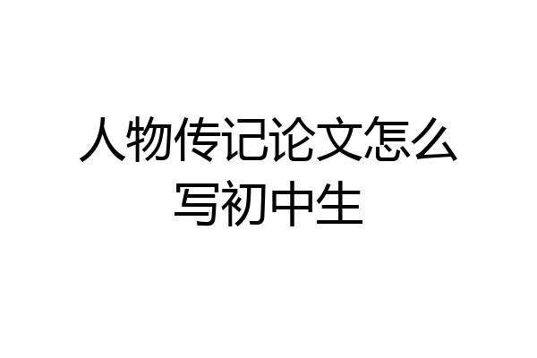 人物传记论文怎么写初中生