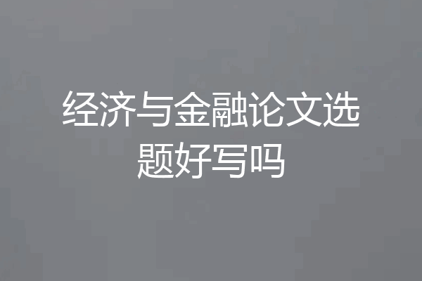 经济与金融论文选题好写吗