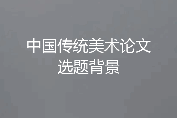 中国传统美术论文选题背景