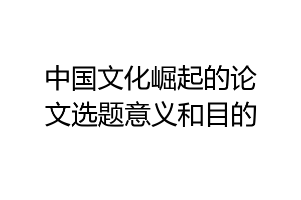 中国文化崛起的论文选题意义和目的