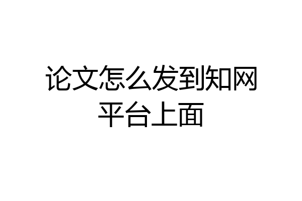 论文怎么发到知网平台上面