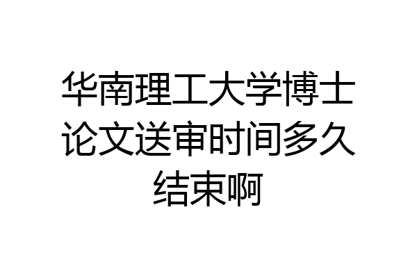 华南理工大学博士论文送审时间多久结束啊