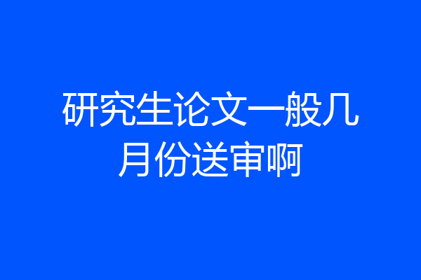 研究生论文一般几月份送审啊