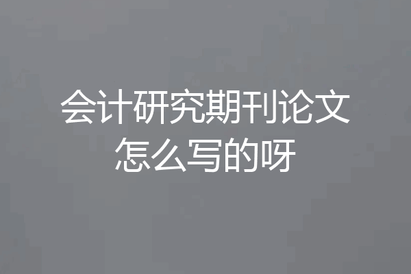 会计研究期刊论文怎么写的呀
