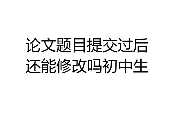 论文题目提交过后还能修改吗初中生