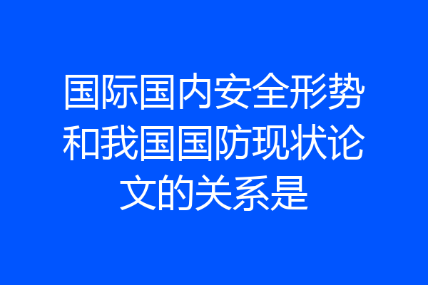 国际国内安全形势和我国国防现状论文的关系是