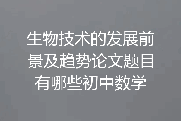 生物技术的发展前景及趋势论文题目有哪些初中数学