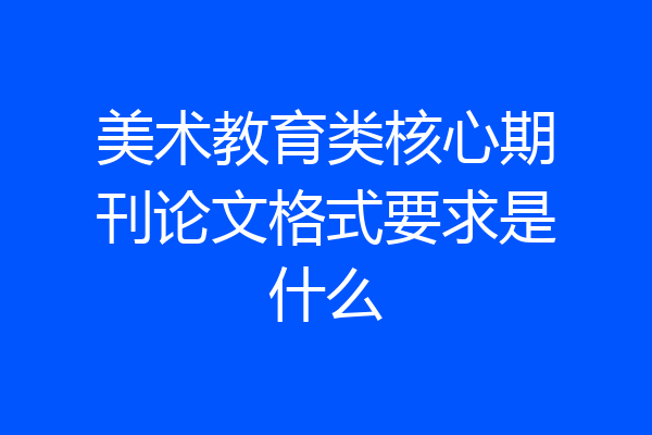 美术教育类核心期刊论文格式要求是什么