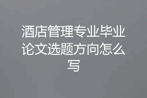 酒店管理专业毕业论文选题方向怎么写