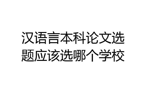 汉语言本科论文选题应该选哪个学校