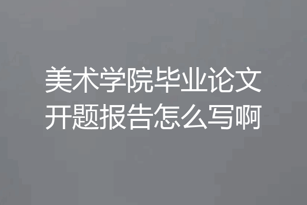 美术学院毕业论文开题报告怎么写啊