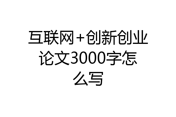 互联网+创新创业论文3000字怎么写
