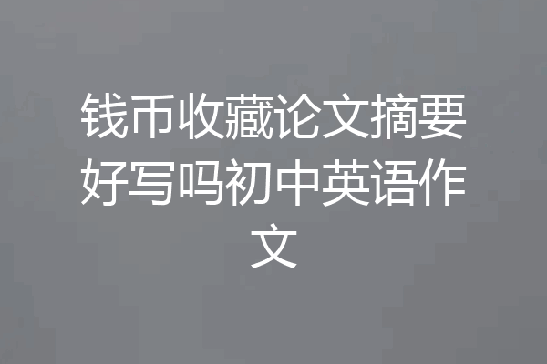 钱币收藏论文摘要好写吗初中英语作文