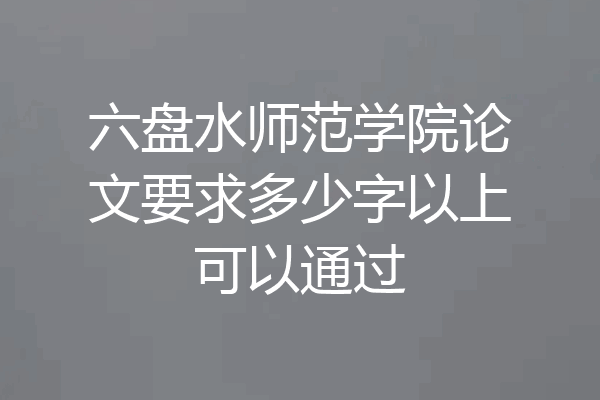 六盘水师范学院论文要求多少字以上可以通过