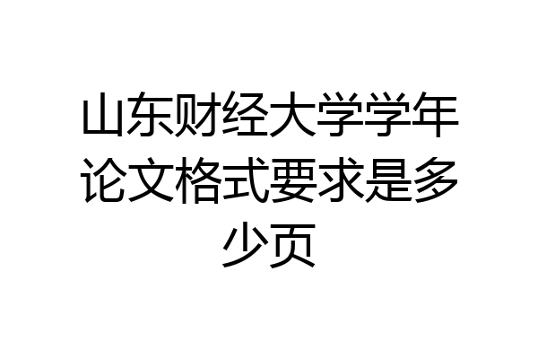 山东财经大学学年论文格式要求是多少页