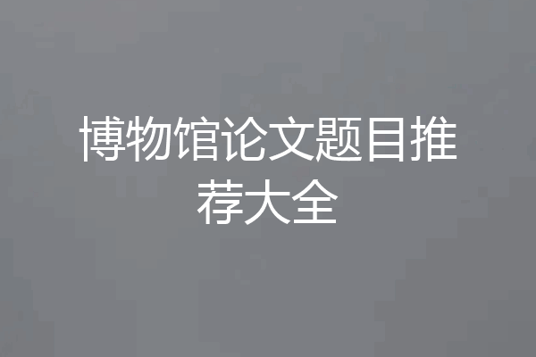 博物馆论文题目推荐大全