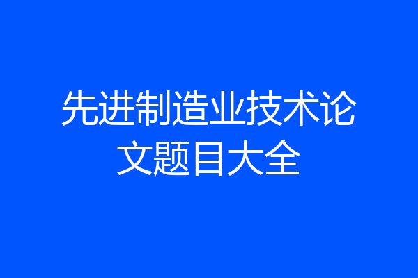 先进制造业技术论文题目大全