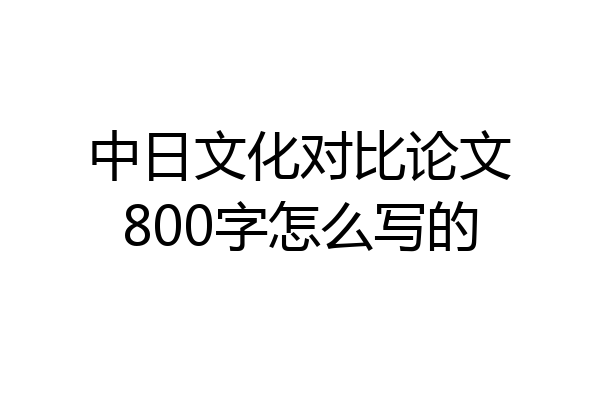 中日文化对比论文800字怎么写的