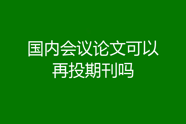 国内会议论文可以再投期刊吗