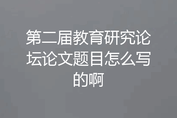 第二届教育研究论坛论文题目怎么写的啊