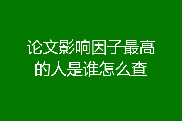 论文影响因子最高的人是谁怎么查