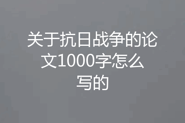 关于抗日战争的论文1000字怎么写的