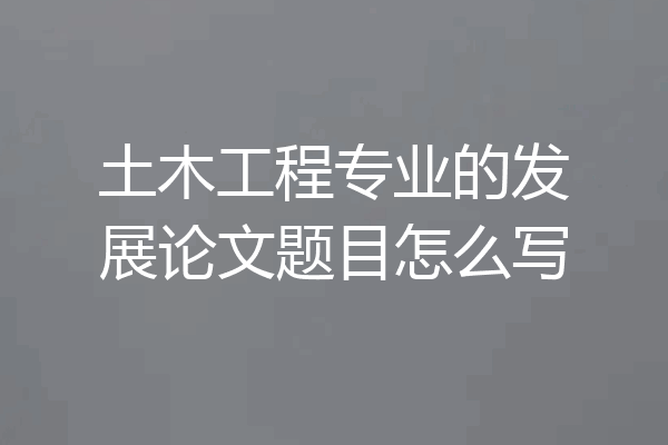 土木工程专业的发展论文题目怎么写