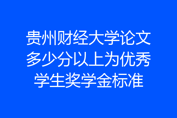 贵州财经大学论文多少分以上为优秀学生奖学金标准