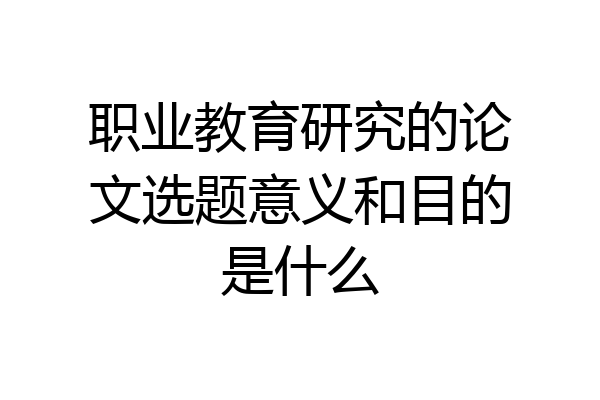 职业教育研究的论文选题意义和目的是什么