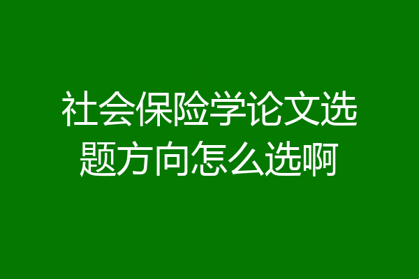 社会保险学论文选题方向怎么选啊