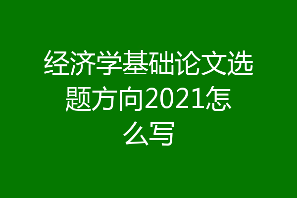 经济学基础论文选题方向2021怎么写
