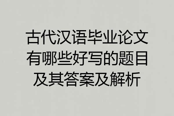 古代汉语毕业论文有哪些好写的题目及其答案及解析