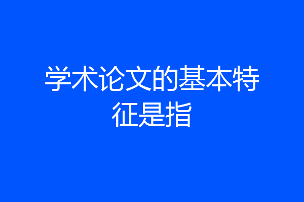 学术论文的基本特征是指