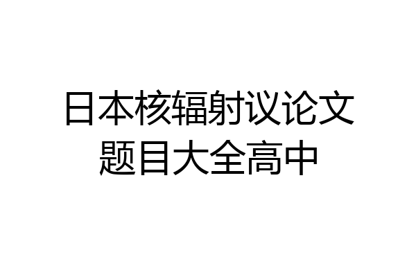 日本核辐射议论文题目大全高中