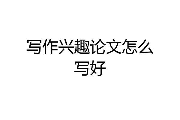 写作兴趣论文怎么写好