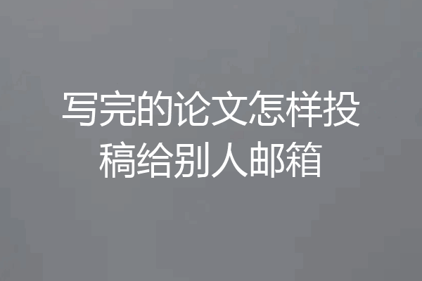 写完的论文怎样投稿给别人邮箱