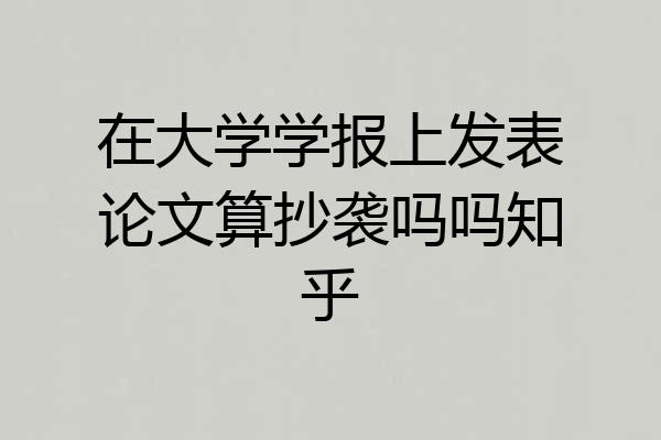 在大学学报上发表论文算抄袭吗吗知乎