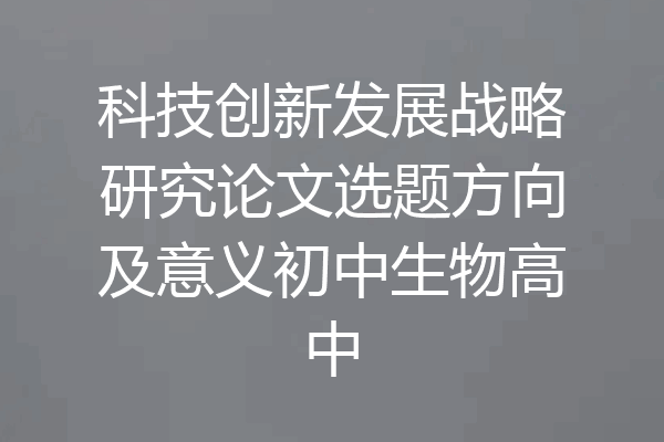 科技创新发展战略研究论文选题方向及意义初中生物高中