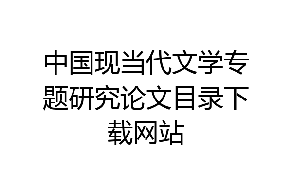 中国现当代文学专题研究论文目录下载网站