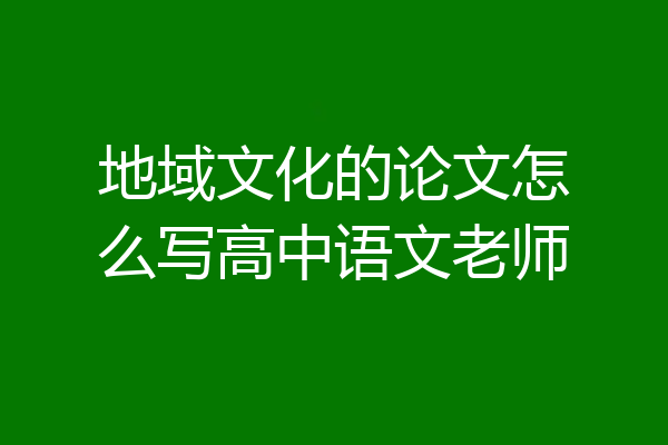 地域文化的论文怎么写高中语文老师