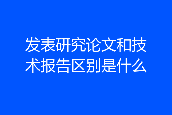 发表研究论文和技术报告区别是什么