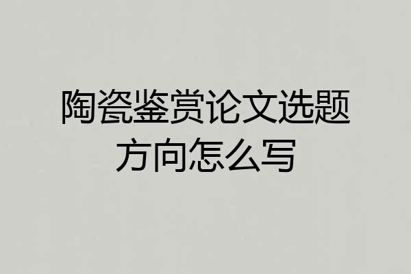 陶瓷鉴赏论文选题方向怎么写