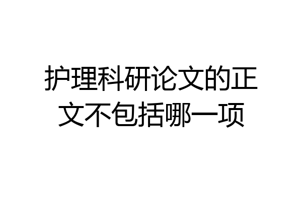护理科研论文的正文不包括哪一项
